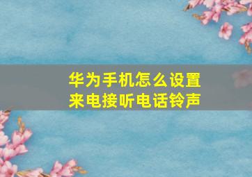 华为手机怎么设置来电接听电话铃声