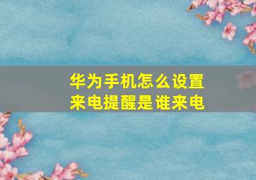 华为手机怎么设置来电提醒是谁来电