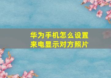 华为手机怎么设置来电显示对方照片