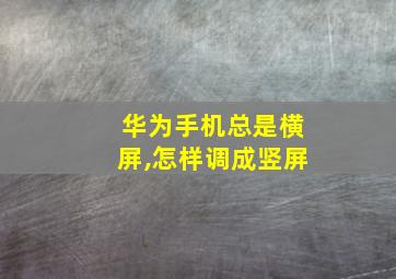 华为手机总是横屏,怎样调成竖屏