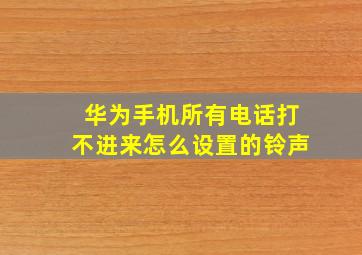 华为手机所有电话打不进来怎么设置的铃声