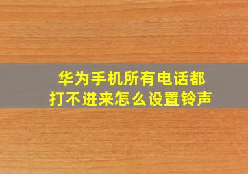 华为手机所有电话都打不进来怎么设置铃声