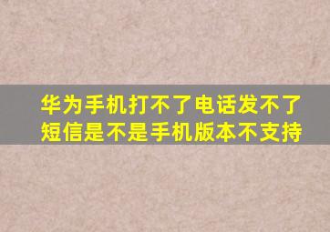 华为手机打不了电话发不了短信是不是手机版本不支持