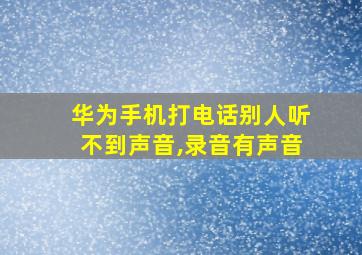 华为手机打电话别人听不到声音,录音有声音