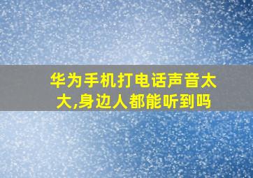 华为手机打电话声音太大,身边人都能听到吗