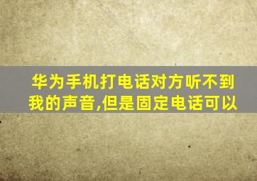 华为手机打电话对方听不到我的声音,但是固定电话可以