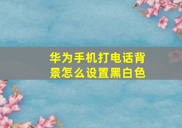 华为手机打电话背景怎么设置黑白色