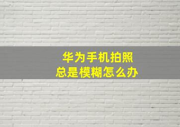 华为手机拍照总是模糊怎么办