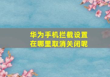 华为手机拦截设置在哪里取消关闭呢