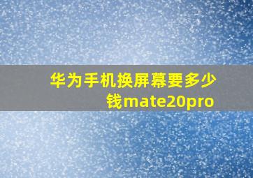 华为手机换屏幕要多少钱mate20pro