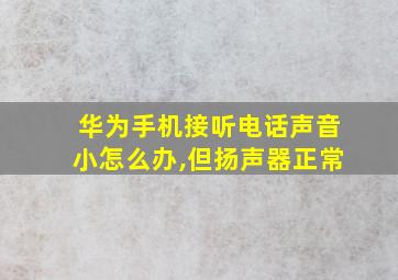 华为手机接听电话声音小怎么办,但扬声器正常