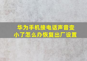 华为手机接电话声音变小了怎么办恢复出厂设置