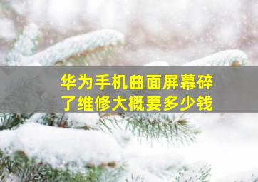 华为手机曲面屏幕碎了维修大概要多少钱