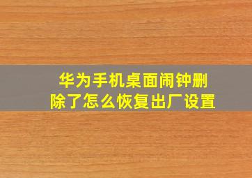 华为手机桌面闹钟删除了怎么恢复出厂设置