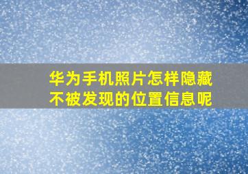 华为手机照片怎样隐藏不被发现的位置信息呢