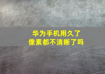 华为手机用久了像素都不清晰了吗