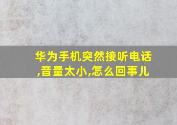 华为手机突然接听电话,音量太小,怎么回事儿