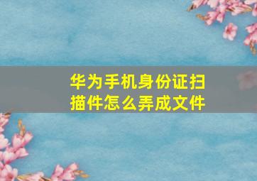 华为手机身份证扫描件怎么弄成文件