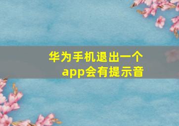 华为手机退出一个app会有提示音