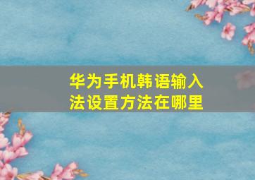 华为手机韩语输入法设置方法在哪里