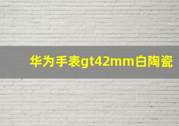 华为手表gt42mm白陶瓷