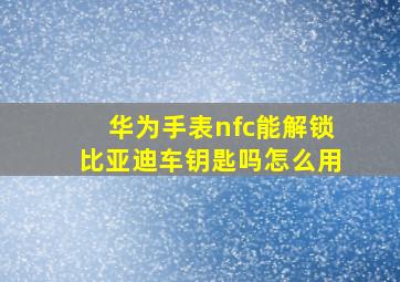 华为手表nfc能解锁比亚迪车钥匙吗怎么用