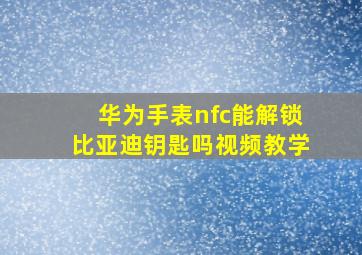 华为手表nfc能解锁比亚迪钥匙吗视频教学