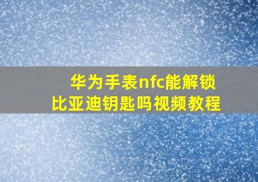 华为手表nfc能解锁比亚迪钥匙吗视频教程