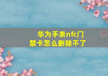 华为手表nfc门禁卡怎么删除不了