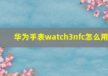 华为手表watch3nfc怎么用