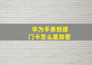 华为手表创建门卡怎么是加密