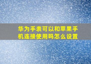 华为手表可以和苹果手机连接使用吗怎么设置