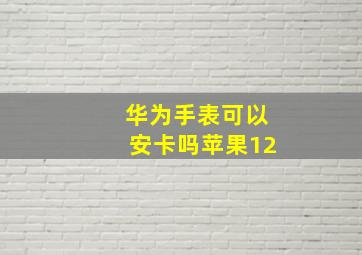 华为手表可以安卡吗苹果12