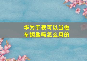 华为手表可以当做车钥匙吗怎么用的