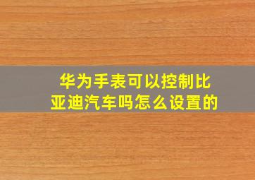 华为手表可以控制比亚迪汽车吗怎么设置的