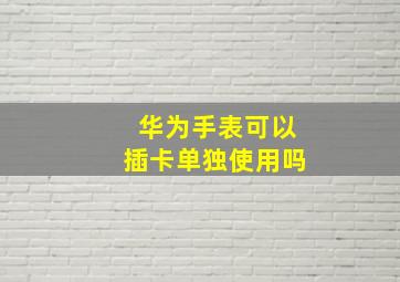 华为手表可以插卡单独使用吗