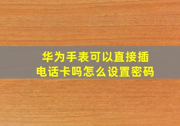 华为手表可以直接插电话卡吗怎么设置密码