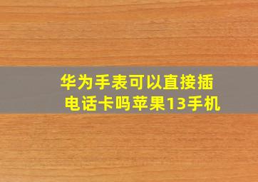 华为手表可以直接插电话卡吗苹果13手机