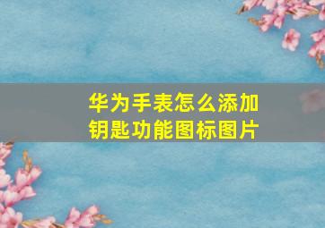 华为手表怎么添加钥匙功能图标图片