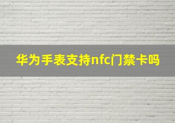 华为手表支持nfc门禁卡吗