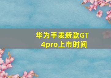 华为手表新款GT4pro上市时间