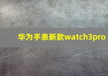 华为手表新款watch3pro