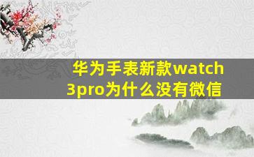 华为手表新款watch3pro为什么没有微信