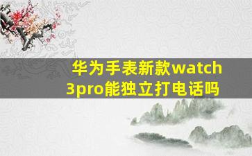 华为手表新款watch3pro能独立打电话吗