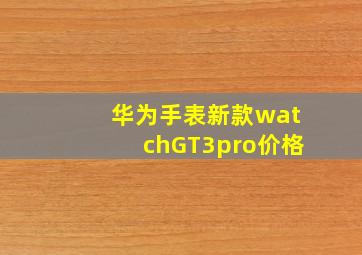 华为手表新款watchGT3pro价格