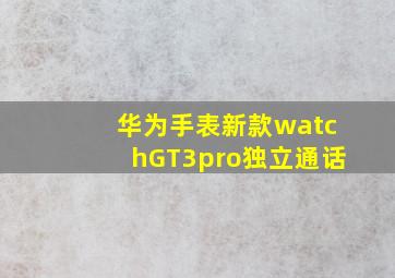 华为手表新款watchGT3pro独立通话