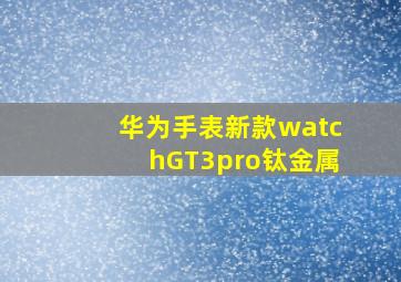 华为手表新款watchGT3pro钛金属