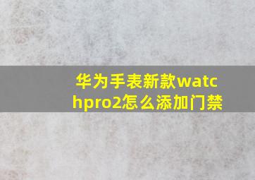 华为手表新款watchpro2怎么添加门禁