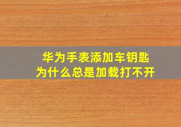 华为手表添加车钥匙为什么总是加载打不开