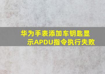 华为手表添加车钥匙显示APDU指令执行失败